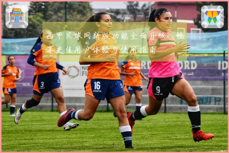 西甲买球网新版功能全面升级，畅享更佳用户体验与使用指南