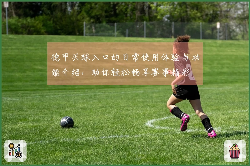 德甲买球入口的日常使用体验与功能介绍，助你轻松畅享赛事精彩