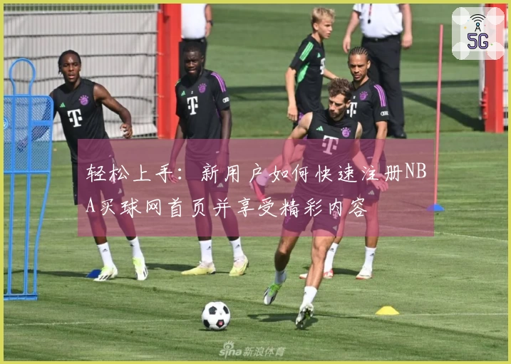 轻松上手：新用户如何快速注册NBA买球网首页并享受精彩内容
