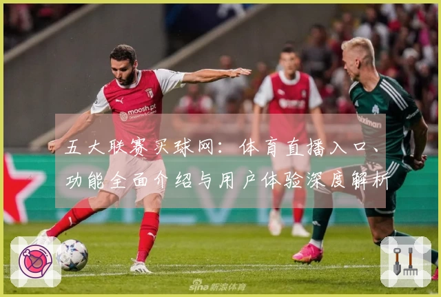 五大联赛买球网：体育直播入口、功能全面介绍与用户体验深度解析