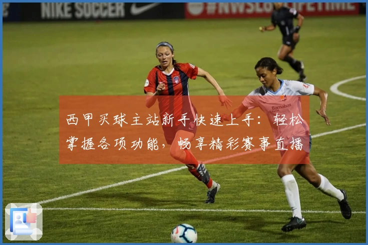 西甲买球主站新手快速上手：轻松掌握各项功能，畅享精彩赛事直播体验