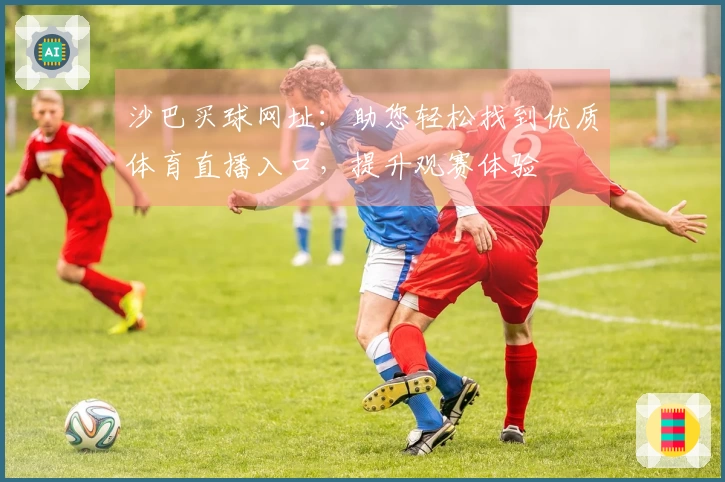 沙巴买球网址：助您轻松找到优质体育直播入口，提升观赛体验
