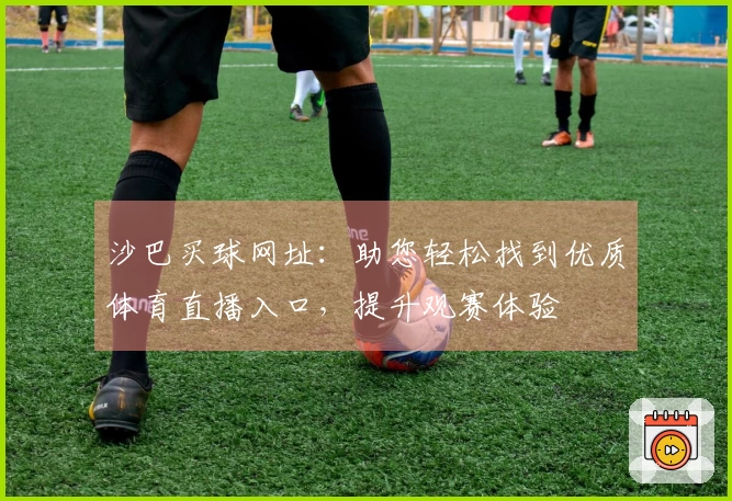 沙巴买球网址：助您轻松找到优质体育直播入口，提升观赛体验