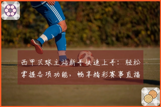 西甲买球主站新手快速上手：轻松掌握各项功能，畅享精彩赛事直播体验