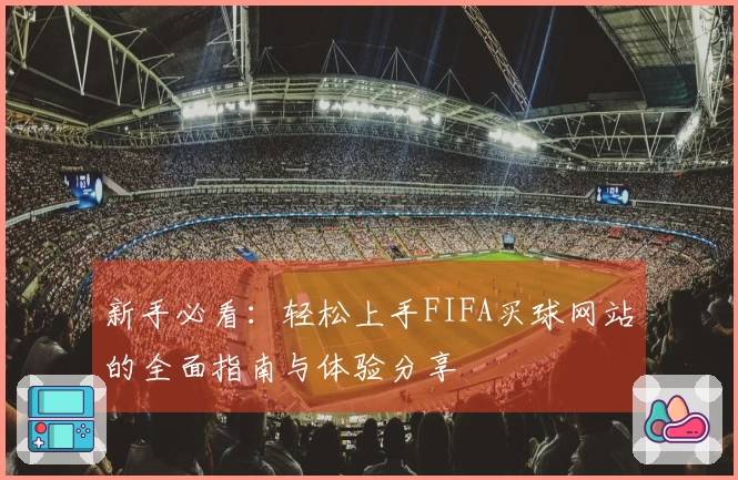 新手必看：轻松上手FIFA买球网站的全面指南与体验分享