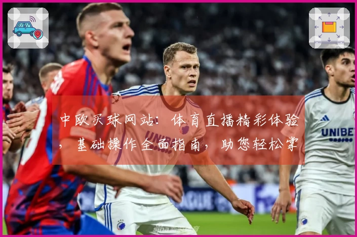 中欧买球网站：体育直播精彩体验，基础操作全面指南，助您轻松掌握每一个精彩瞬间。