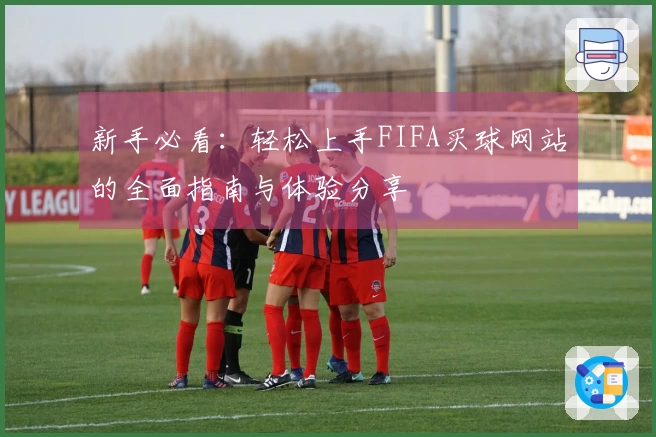 新手必看：轻松上手FIFA买球网站的全面指南与体验分享